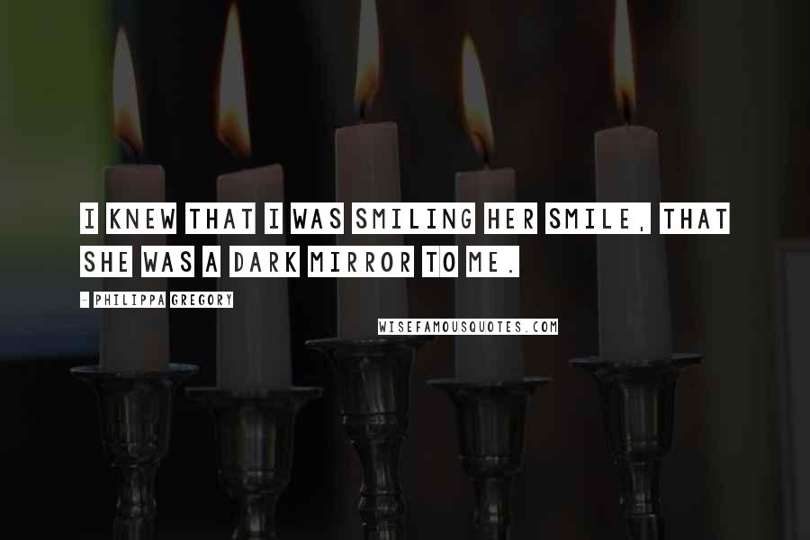 Philippa Gregory Quotes: I knew that I was smiling her smile, that she was a dark mirror to me.