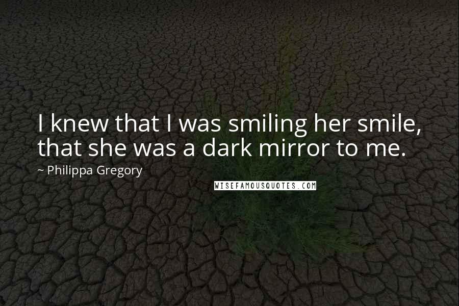 Philippa Gregory Quotes: I knew that I was smiling her smile, that she was a dark mirror to me.