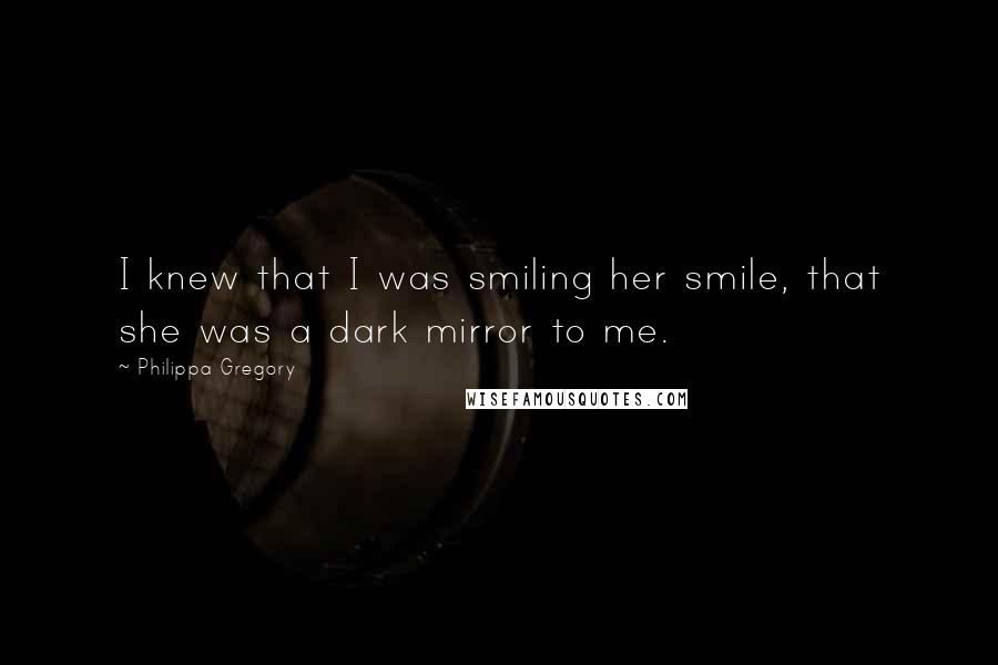 Philippa Gregory Quotes: I knew that I was smiling her smile, that she was a dark mirror to me.