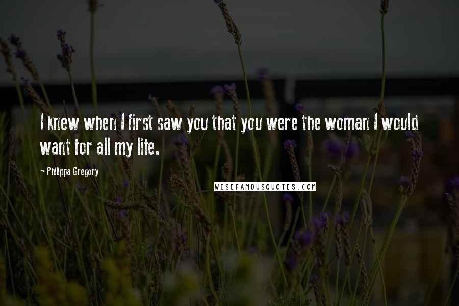 Philippa Gregory Quotes: I knew when I first saw you that you were the woman I would want for all my life.