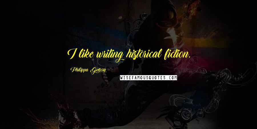 Philippa Gregory Quotes: I like writing historical fiction.