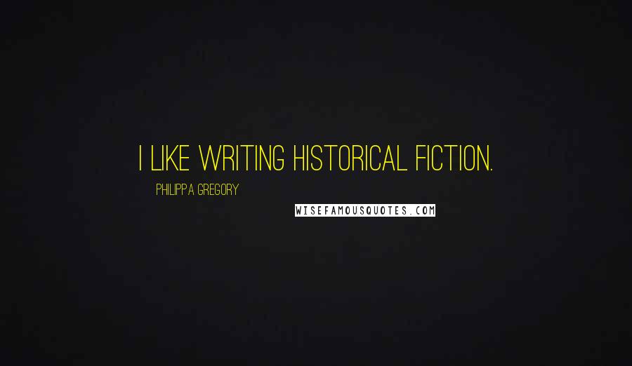 Philippa Gregory Quotes: I like writing historical fiction.