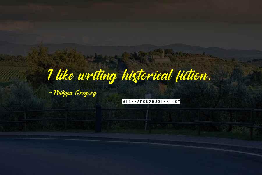 Philippa Gregory Quotes: I like writing historical fiction.