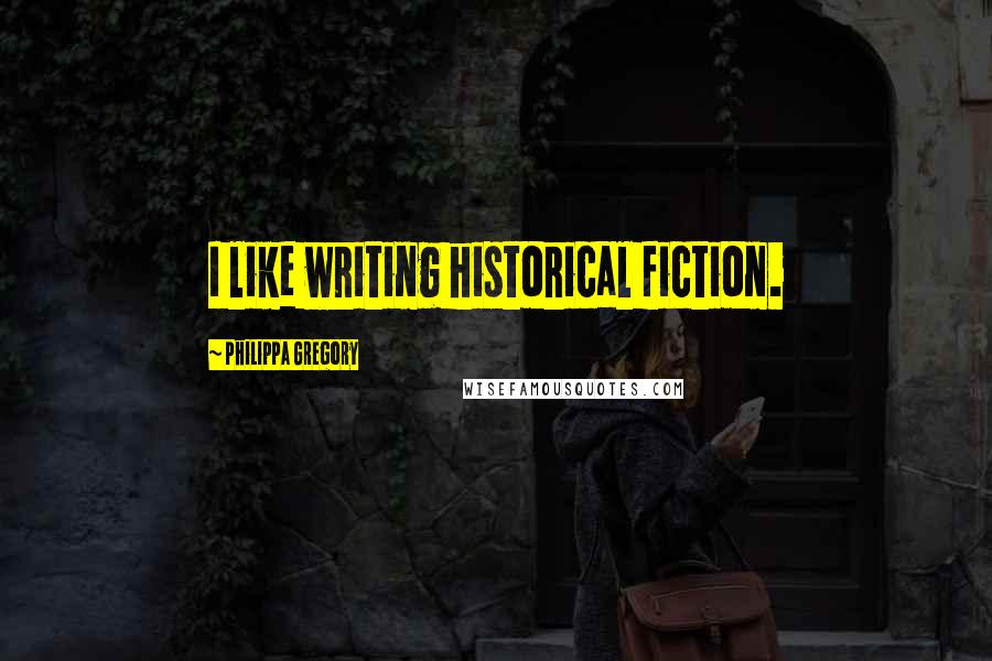 Philippa Gregory Quotes: I like writing historical fiction.