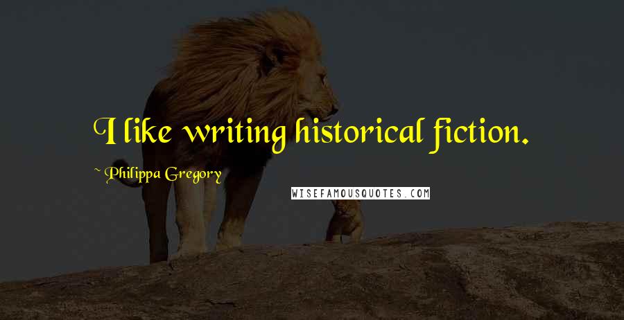 Philippa Gregory Quotes: I like writing historical fiction.