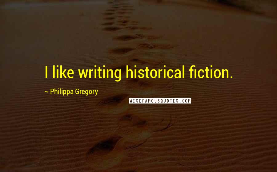 Philippa Gregory Quotes: I like writing historical fiction.