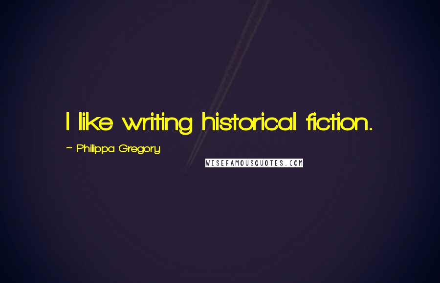 Philippa Gregory Quotes: I like writing historical fiction.