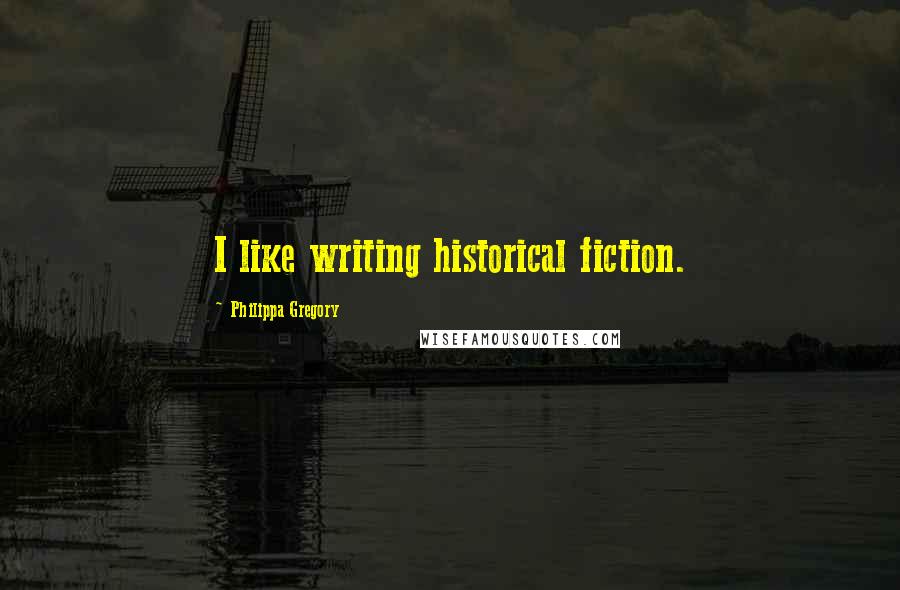 Philippa Gregory Quotes: I like writing historical fiction.