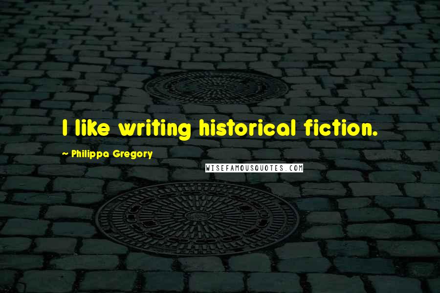 Philippa Gregory Quotes: I like writing historical fiction.