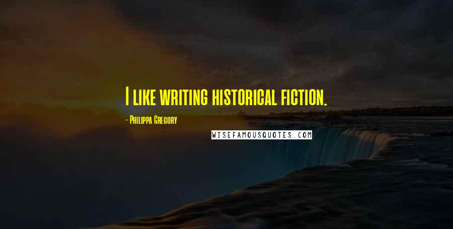 Philippa Gregory Quotes: I like writing historical fiction.