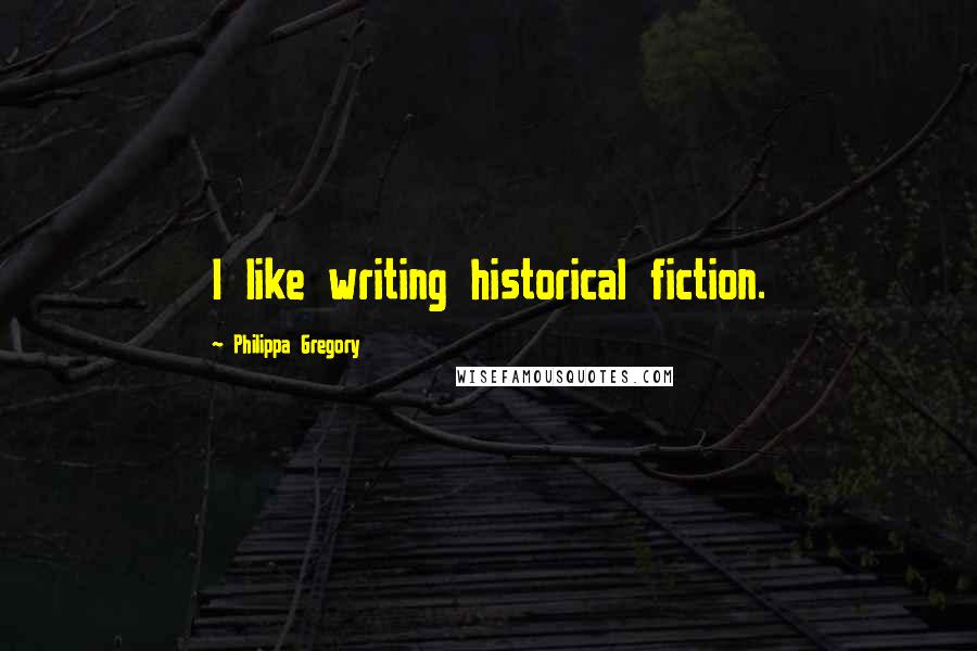 Philippa Gregory Quotes: I like writing historical fiction.
