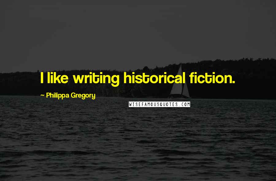 Philippa Gregory Quotes: I like writing historical fiction.