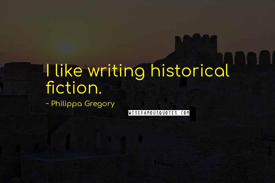 Philippa Gregory Quotes: I like writing historical fiction.