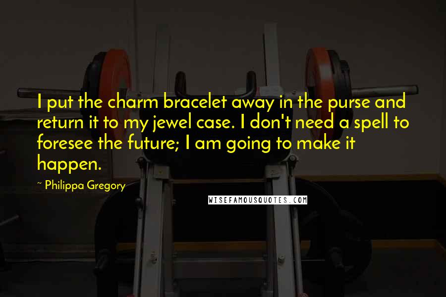 Philippa Gregory Quotes: I put the charm bracelet away in the purse and return it to my jewel case. I don't need a spell to foresee the future; I am going to make it happen.