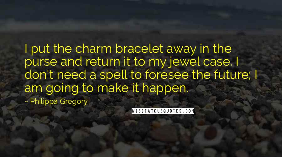 Philippa Gregory Quotes: I put the charm bracelet away in the purse and return it to my jewel case. I don't need a spell to foresee the future; I am going to make it happen.