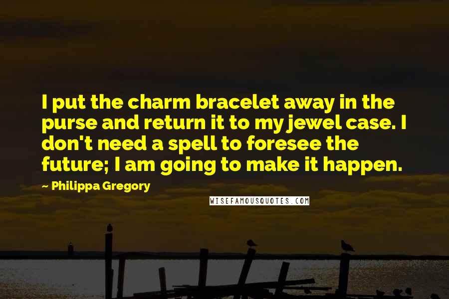 Philippa Gregory Quotes: I put the charm bracelet away in the purse and return it to my jewel case. I don't need a spell to foresee the future; I am going to make it happen.