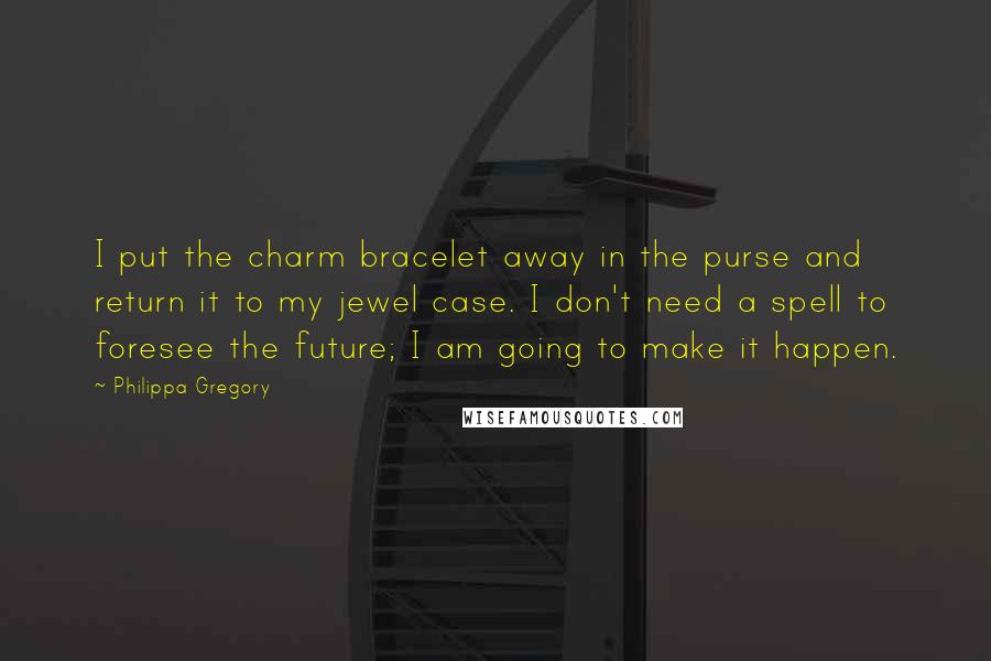 Philippa Gregory Quotes: I put the charm bracelet away in the purse and return it to my jewel case. I don't need a spell to foresee the future; I am going to make it happen.