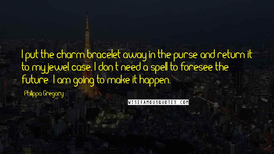 Philippa Gregory Quotes: I put the charm bracelet away in the purse and return it to my jewel case. I don't need a spell to foresee the future; I am going to make it happen.