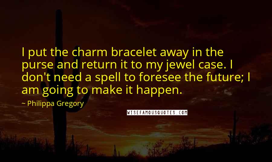 Philippa Gregory Quotes: I put the charm bracelet away in the purse and return it to my jewel case. I don't need a spell to foresee the future; I am going to make it happen.