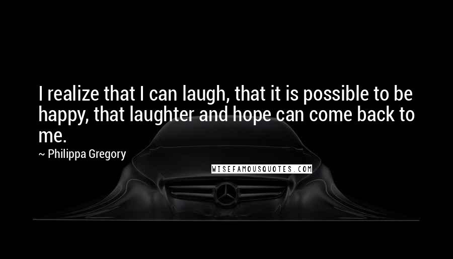 Philippa Gregory Quotes: I realize that I can laugh, that it is possible to be happy, that laughter and hope can come back to me.