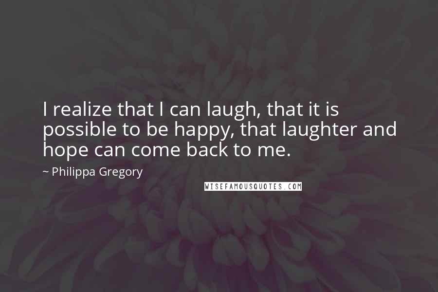 Philippa Gregory Quotes: I realize that I can laugh, that it is possible to be happy, that laughter and hope can come back to me.