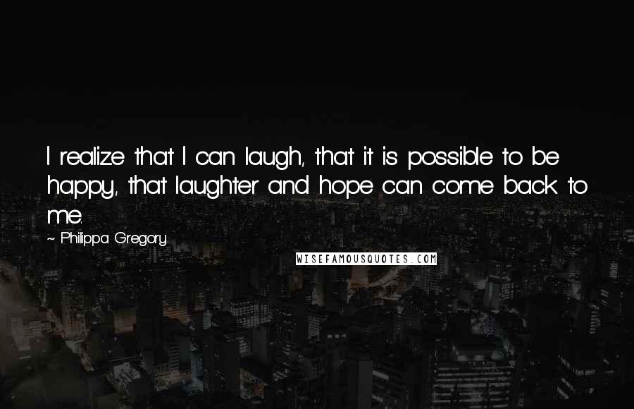 Philippa Gregory Quotes: I realize that I can laugh, that it is possible to be happy, that laughter and hope can come back to me.