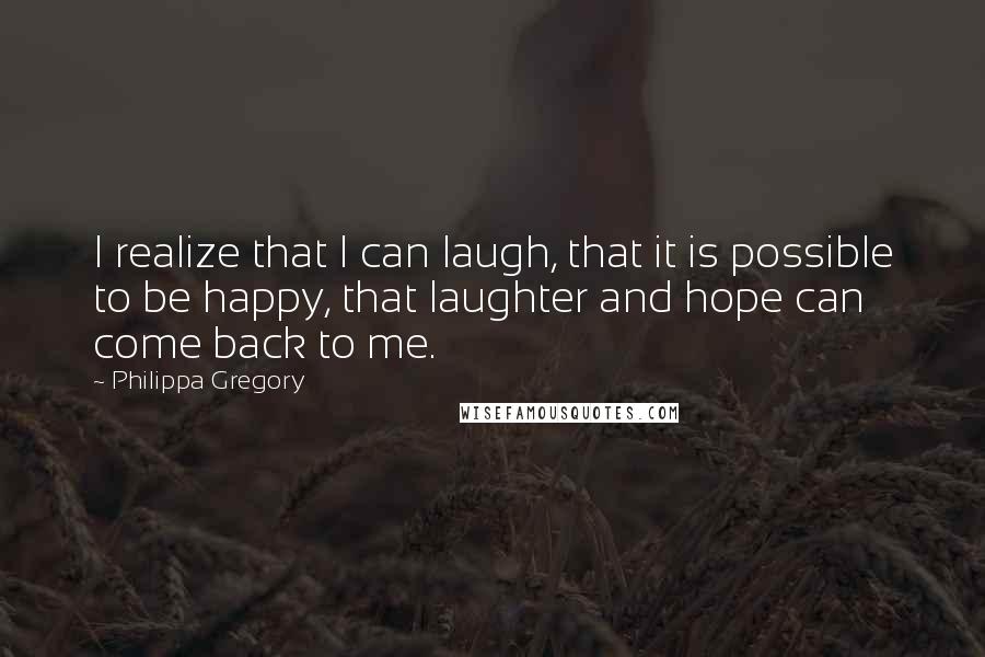 Philippa Gregory Quotes: I realize that I can laugh, that it is possible to be happy, that laughter and hope can come back to me.