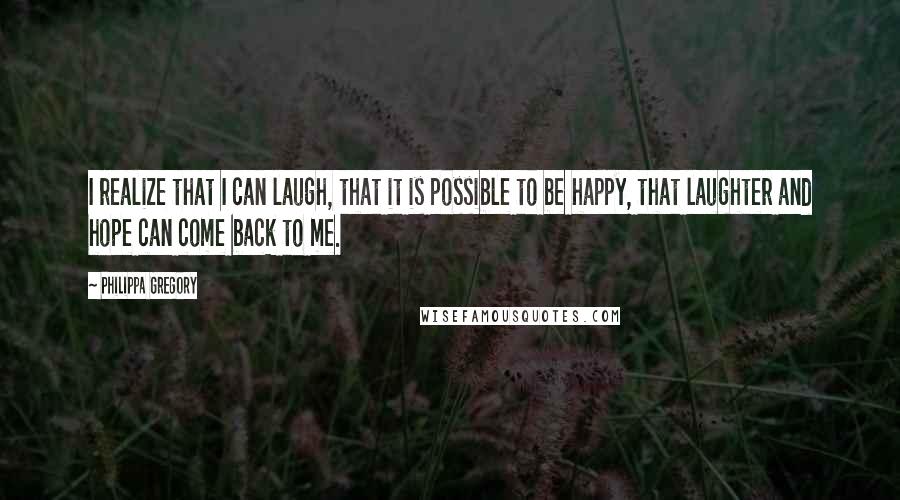 Philippa Gregory Quotes: I realize that I can laugh, that it is possible to be happy, that laughter and hope can come back to me.