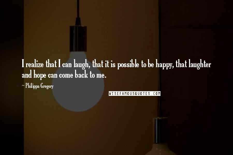 Philippa Gregory Quotes: I realize that I can laugh, that it is possible to be happy, that laughter and hope can come back to me.