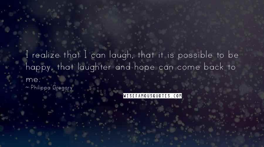 Philippa Gregory Quotes: I realize that I can laugh, that it is possible to be happy, that laughter and hope can come back to me.
