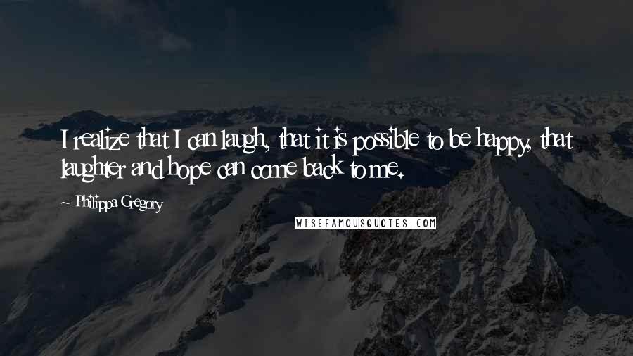 Philippa Gregory Quotes: I realize that I can laugh, that it is possible to be happy, that laughter and hope can come back to me.