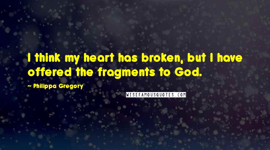 Philippa Gregory Quotes: I think my heart has broken, but I have offered the fragments to God.