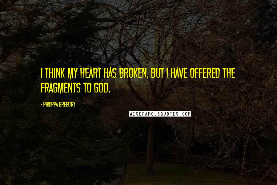 Philippa Gregory Quotes: I think my heart has broken, but I have offered the fragments to God.
