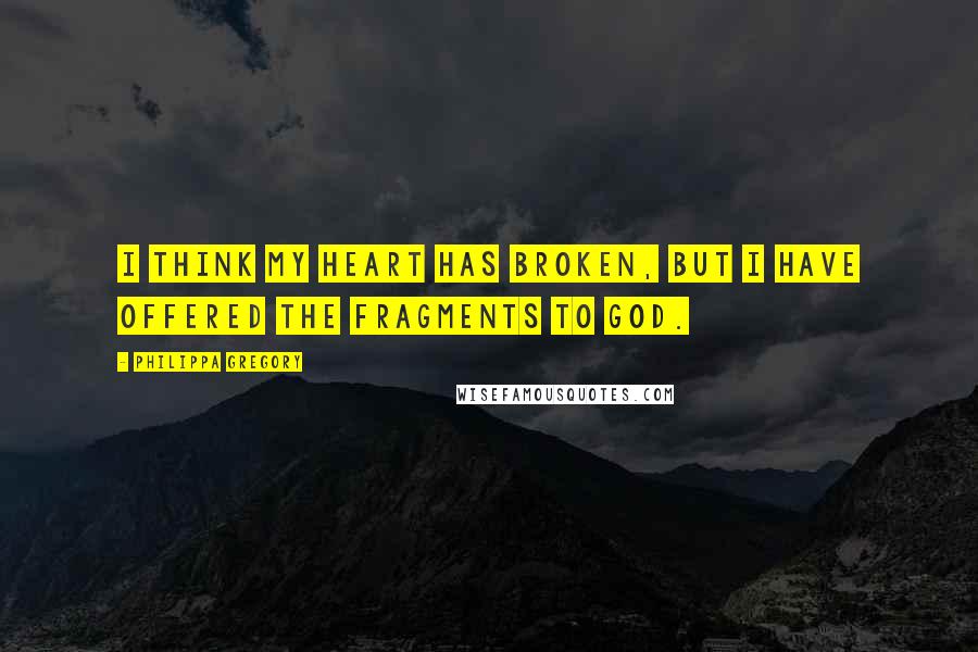 Philippa Gregory Quotes: I think my heart has broken, but I have offered the fragments to God.