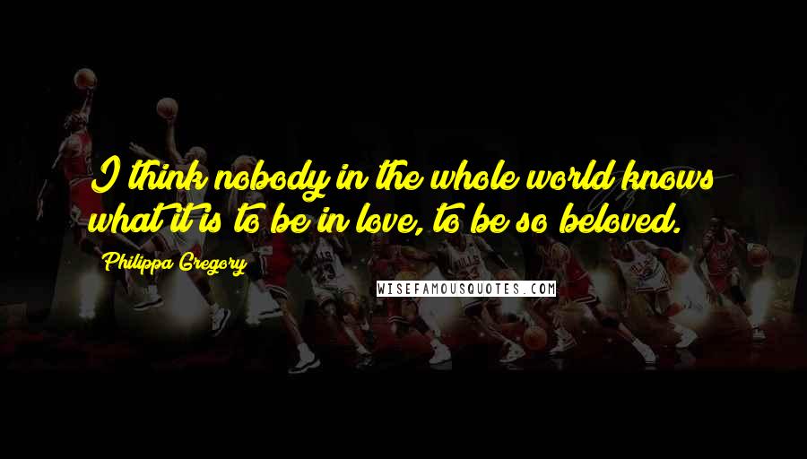 Philippa Gregory Quotes: I think nobody in the whole world knows what it is to be in love, to be so beloved.