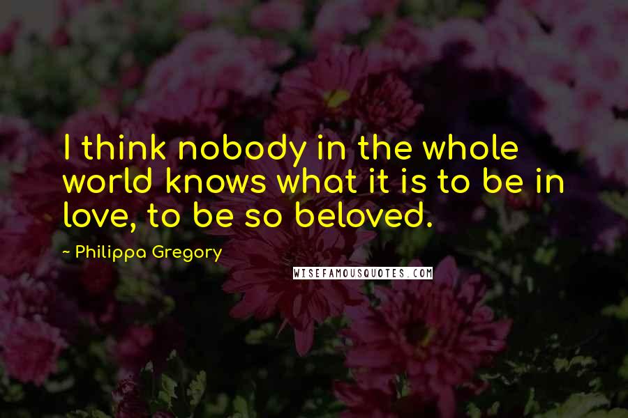 Philippa Gregory Quotes: I think nobody in the whole world knows what it is to be in love, to be so beloved.