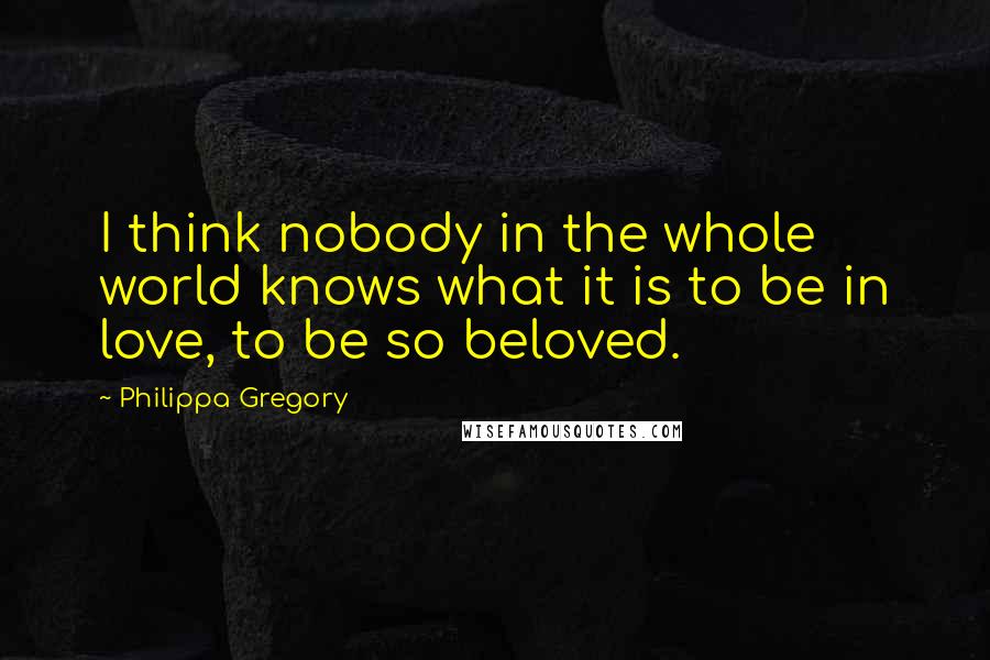 Philippa Gregory Quotes: I think nobody in the whole world knows what it is to be in love, to be so beloved.