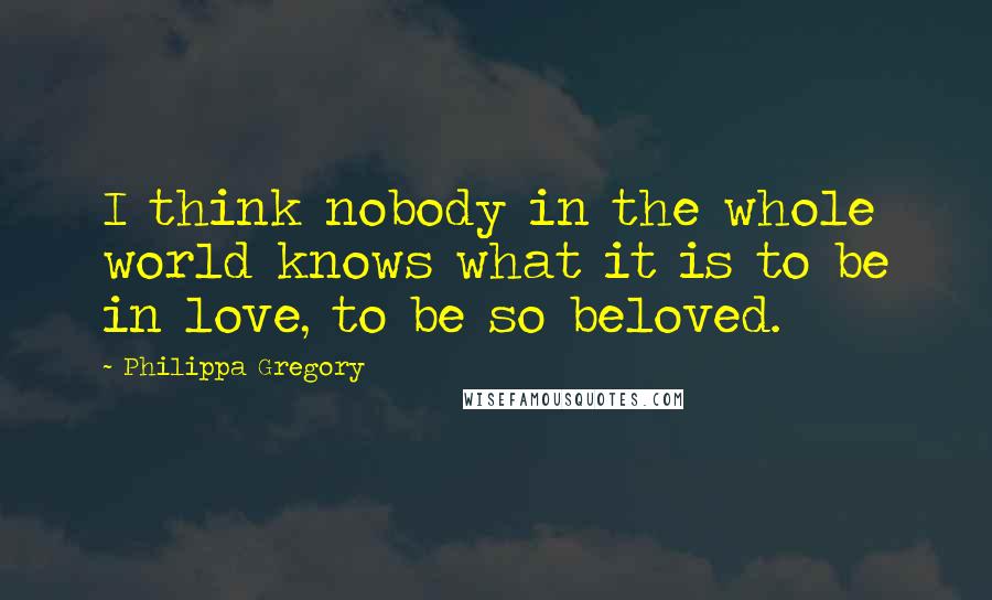 Philippa Gregory Quotes: I think nobody in the whole world knows what it is to be in love, to be so beloved.