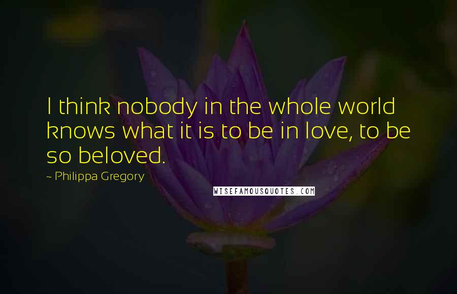 Philippa Gregory Quotes: I think nobody in the whole world knows what it is to be in love, to be so beloved.