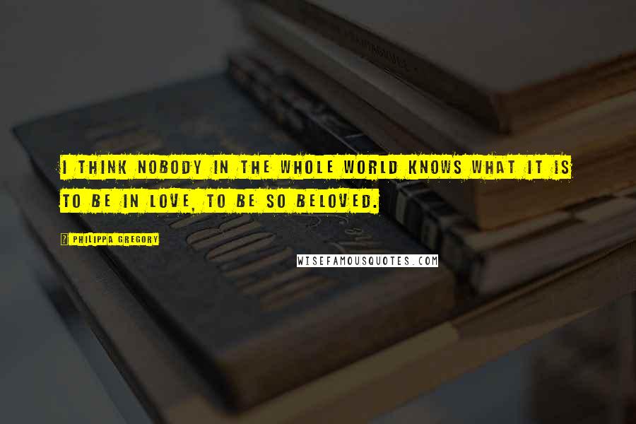 Philippa Gregory Quotes: I think nobody in the whole world knows what it is to be in love, to be so beloved.