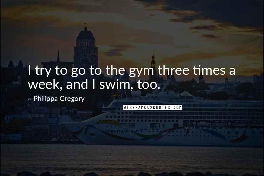 Philippa Gregory Quotes: I try to go to the gym three times a week, and I swim, too.