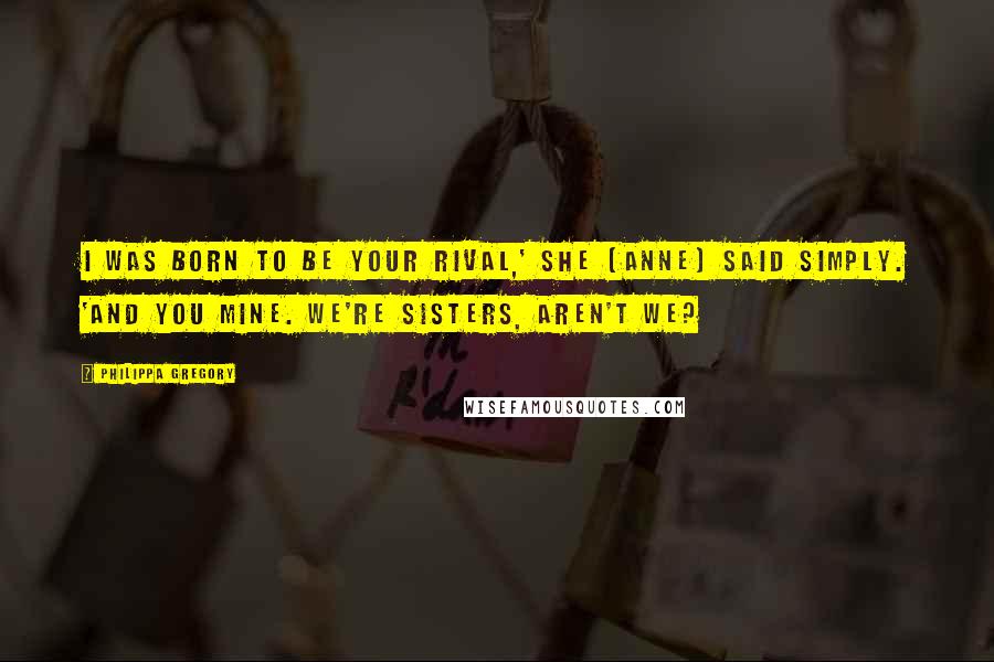 Philippa Gregory Quotes: I was born to be your rival,' she [Anne] said simply. 'And you mine. We're sisters, aren't we?