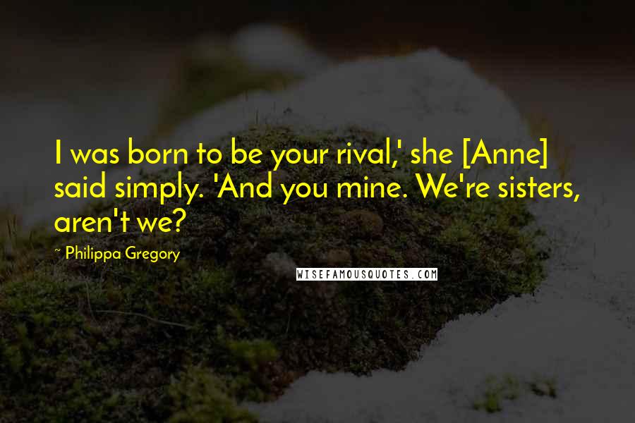 Philippa Gregory Quotes: I was born to be your rival,' she [Anne] said simply. 'And you mine. We're sisters, aren't we?