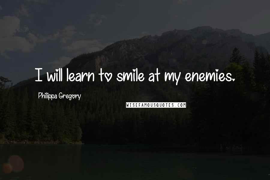 Philippa Gregory Quotes: I will learn to smile at my enemies.