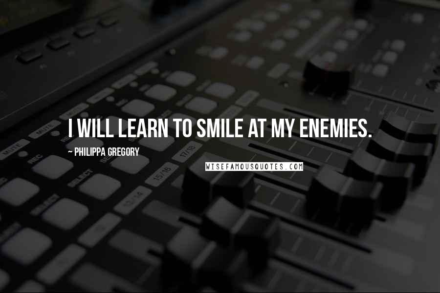 Philippa Gregory Quotes: I will learn to smile at my enemies.