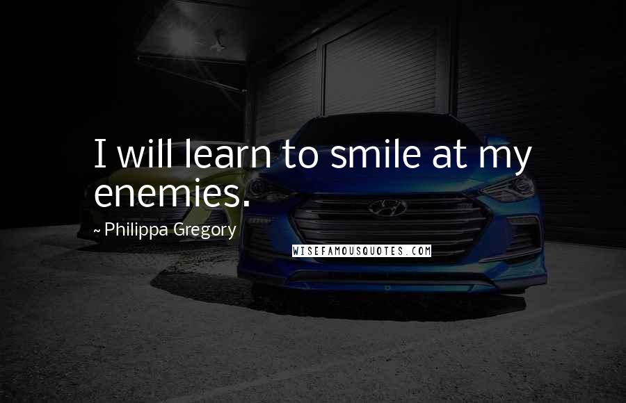 Philippa Gregory Quotes: I will learn to smile at my enemies.