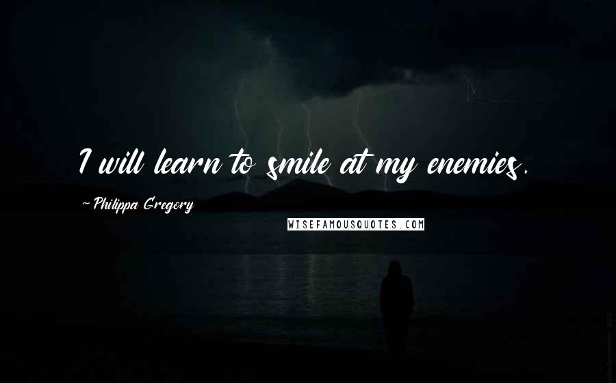 Philippa Gregory Quotes: I will learn to smile at my enemies.