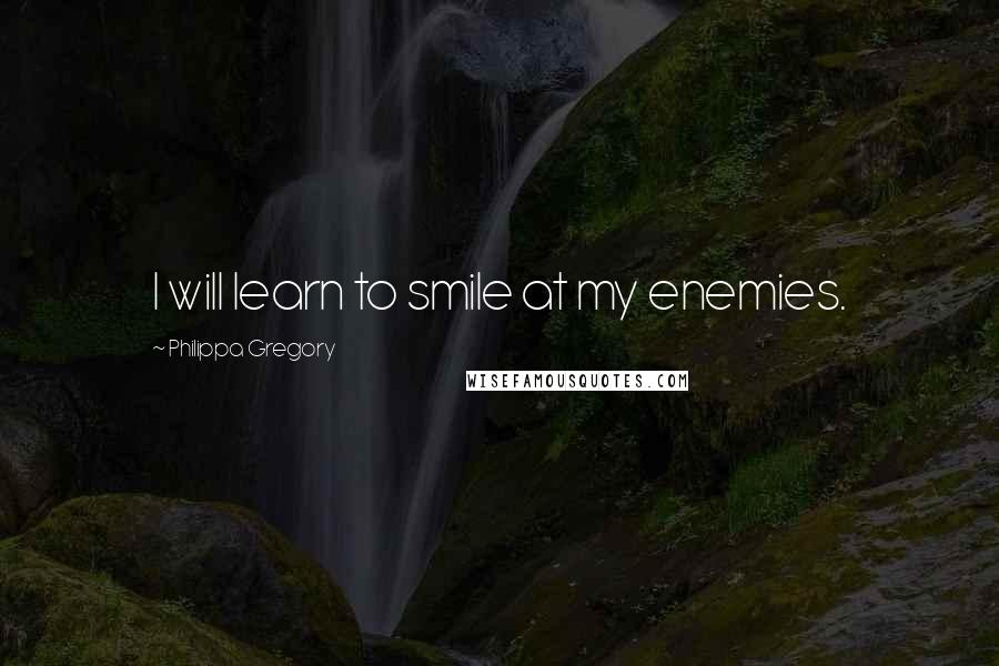 Philippa Gregory Quotes: I will learn to smile at my enemies.