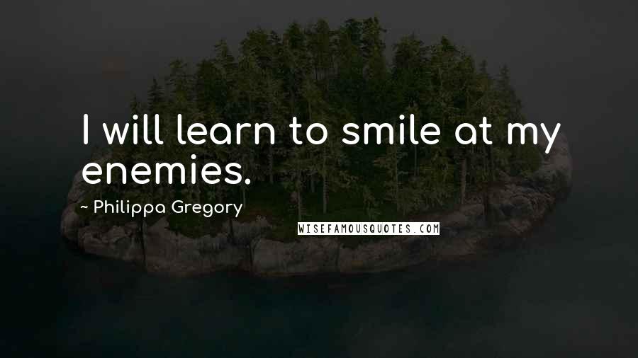 Philippa Gregory Quotes: I will learn to smile at my enemies.