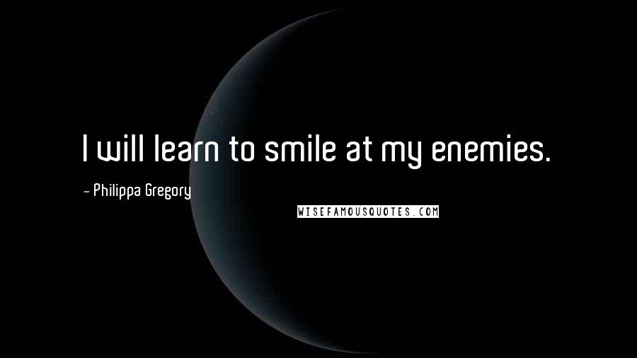 Philippa Gregory Quotes: I will learn to smile at my enemies.